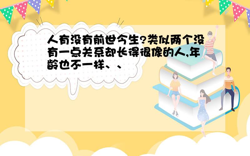 人有没有前世今生?类似两个没有一点关系却长得很像的人,年龄也不一样、、