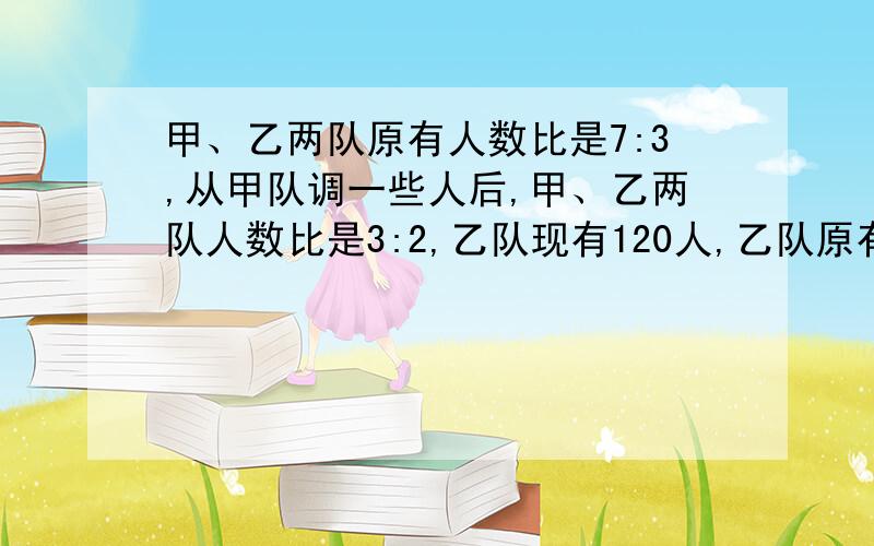 甲、乙两队原有人数比是7:3,从甲队调一些人后,甲、乙两队人数比是3:2,乙队现有120人,乙队原有多少人?