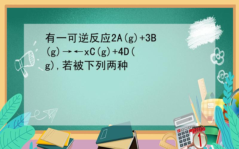 有一可逆反应2A(g)+3B(g)→←xC(g)+4D(g),若被下列两种