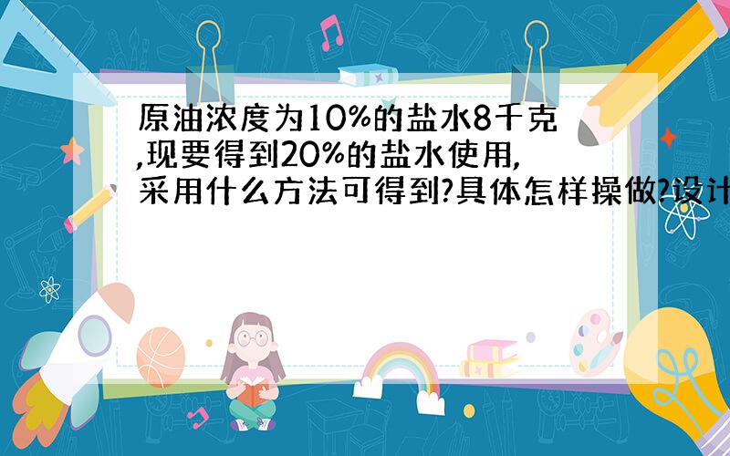 原油浓度为10%的盐水8千克,现要得到20%的盐水使用,采用什么方法可得到?具体怎样操做?设计两种不同方案