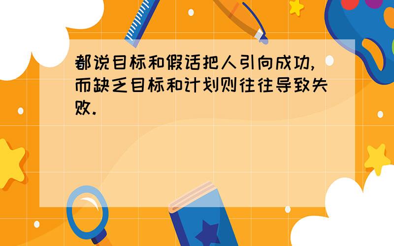 都说目标和假话把人引向成功,而缺乏目标和计划则往往导致失败.