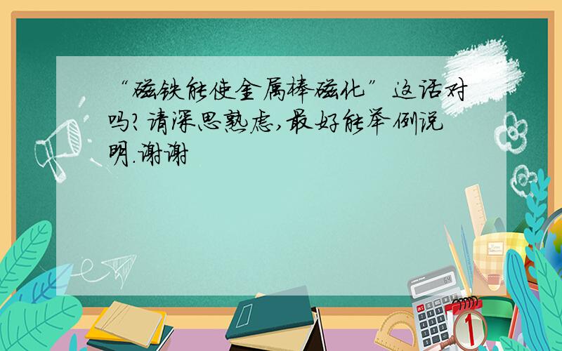 “磁铁能使金属棒磁化”这话对吗?请深思熟虑,最好能举例说明.谢谢