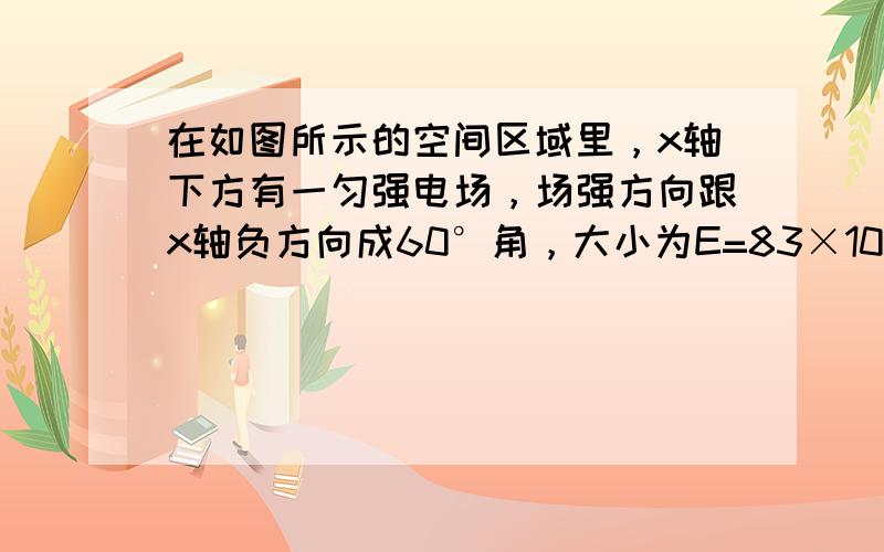 在如图所示的空间区域里，x轴下方有一匀强电场，场强方向跟x轴负方向成60°角，大小为E=83×105N/C，x轴上方有一