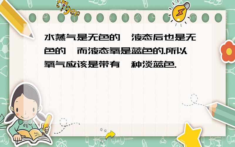 水蒸气是无色的,液态后也是无色的,而液态氧是蓝色的.所以氧气应该是带有一种淡蓝色.