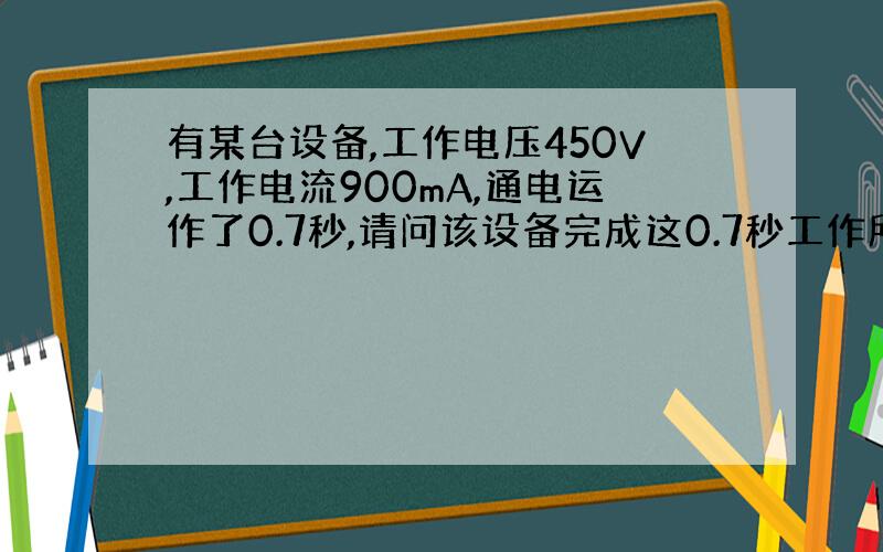 有某台设备,工作电压450V,工作电流900mA,通电运作了0.7秒,请问该设备完成这0.7秒工作所需的功率?