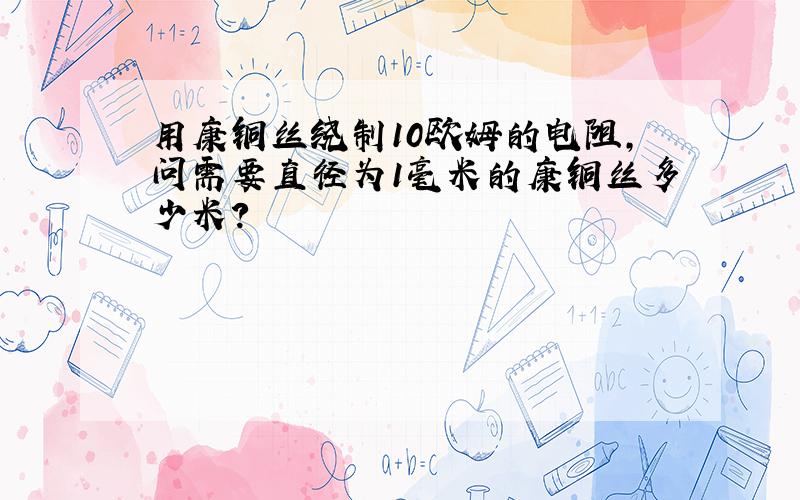 用康铜丝绕制10欧姆的电阻,问需要直径为1毫米的康铜丝多少米?