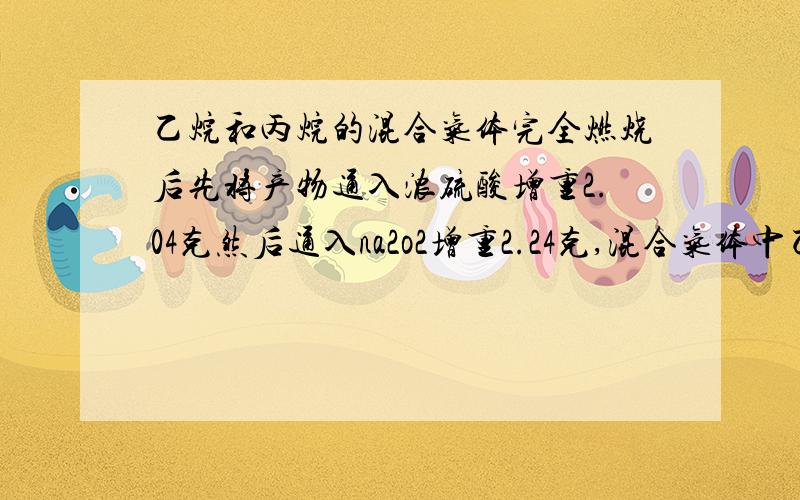 乙烷和丙烷的混合气体完全燃烧后先将产物通入浓硫酸增重2.04克然后通入na2o2增重2.24克,混合气体中乙烷个