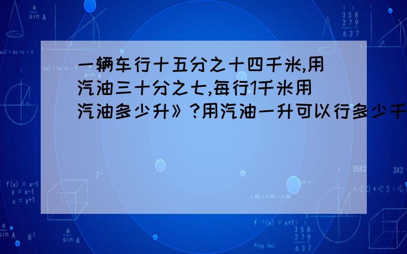 一辆车行十五分之十四千米,用汽油三十分之七,每行1千米用汽油多少升》?用汽油一升可以行多少千米?