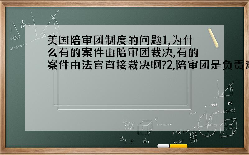 美国陪审团制度的问题1,为什么有的案件由陪审团裁决,有的案件由法官直接裁决啊?2,陪审团是负责追究事实的,但是他有判决刑