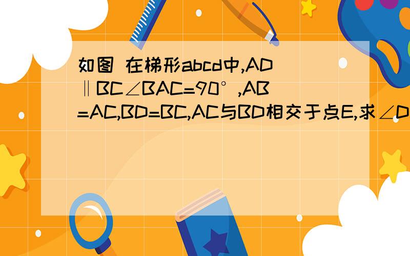 如图 在梯形abcd中,AD‖BC∠BAC=90°,AB=AC,BD=BC,AC与BD相交于点E,求∠DCE的度数