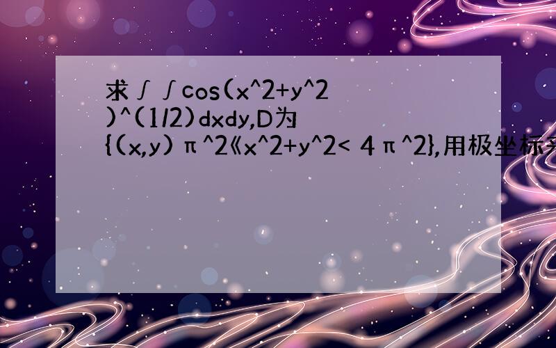 求∫∫cos(x^2+y^2)^(1/2)dxdy,D为{(x,y)π^2《x^2+y^2< 4π^2},用极坐标来计算