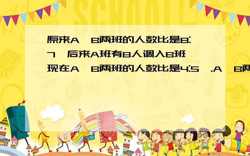 原来A、B两班的人数比是8:7,后来A班有8人调入B班,现在A、B两班的人数比是4:5,.A、B两班原来各有多少人?