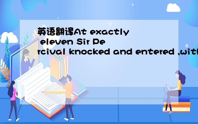 英语翻译At exactly eleven Sir Percival knocked and entered ,with