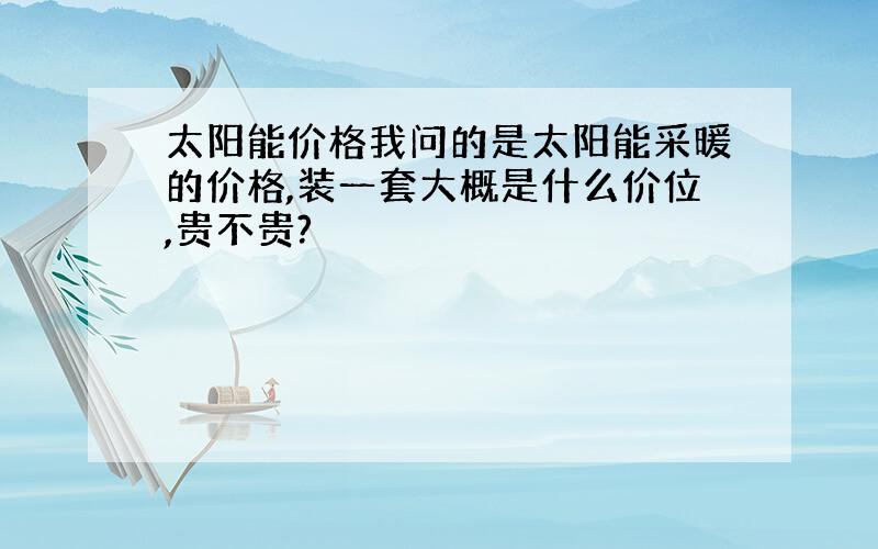 太阳能价格我问的是太阳能采暖的价格,装一套大概是什么价位,贵不贵?