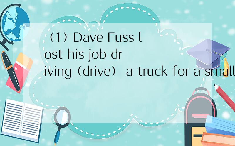 （1）Dave Fuss lost his job driving（drive） a truck for a small