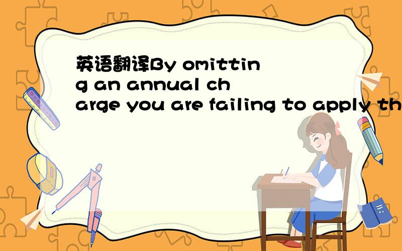 英语翻译By omitting an annual charge you are failing to apply th