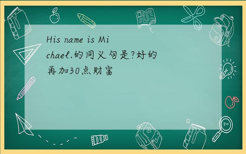 His name is Michael.的同义句是?好的再加30点财富