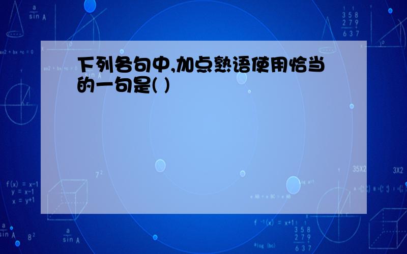 下列各句中,加点熟语使用恰当的一句是( )