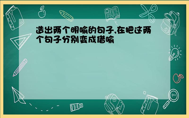 造出两个明喻的句子,在把这两个句子分别变成借喻