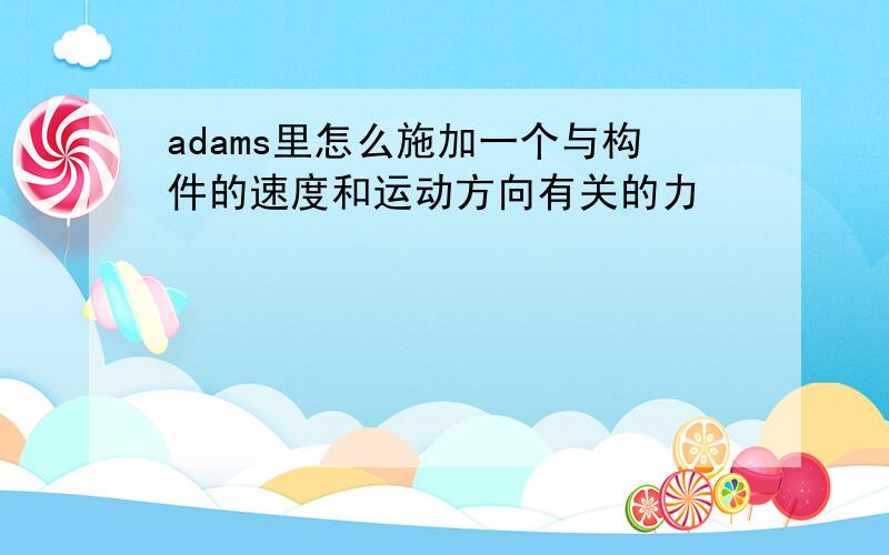 adams里怎么施加一个与构件的速度和运动方向有关的力