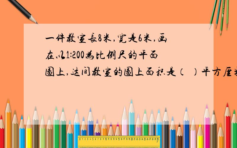 一件教室长8米,宽是6米,画在以1:200为比例尺的平面图上,这间教室的图上面积是（ ）平方厘米