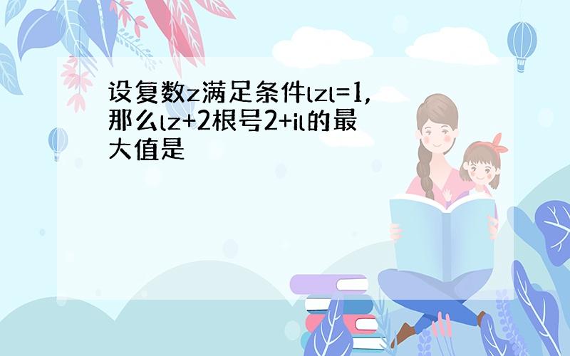 设复数z满足条件lzl=1,那么lz+2根号2+il的最大值是