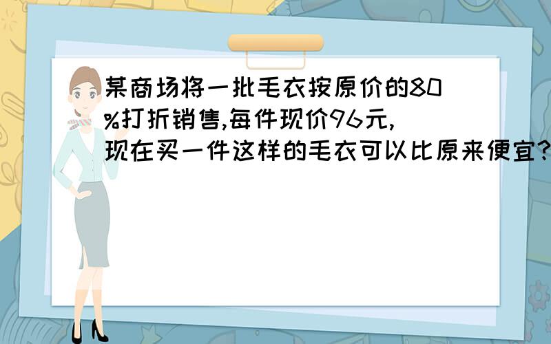 某商场将一批毛衣按原价的80%打折销售,每件现价96元,现在买一件这样的毛衣可以比原来便宜?元.