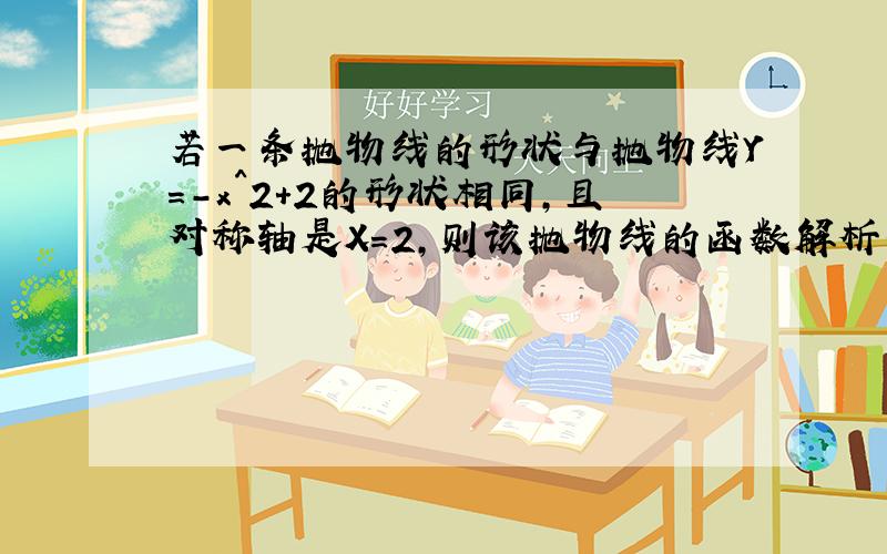 若一条抛物线的形状与抛物线Y=-x^2+2的形状相同,且对称轴是X=2,则该抛物线的函数解析式是?