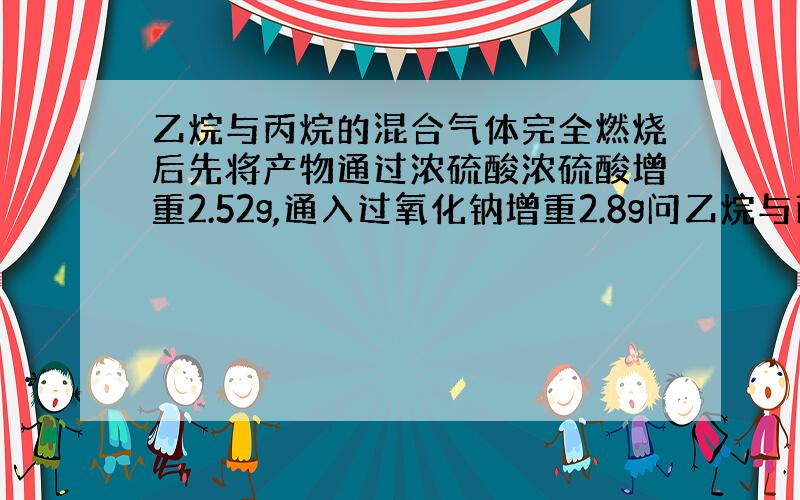 乙烷与丙烷的混合气体完全燃烧后先将产物通过浓硫酸浓硫酸增重2.52g,通入过氧化钠增重2.8g问乙烷与丙烷的体积比,是2