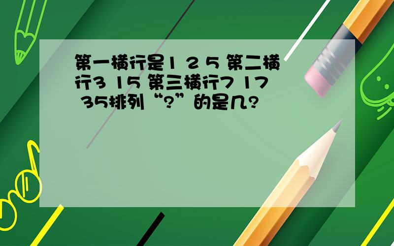 第一横行是1 2 5 第二横行3 15 第三横行7 17 35排列“?”的是几?