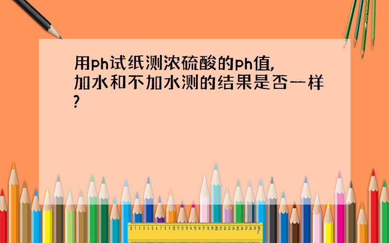 用ph试纸测浓硫酸的ph值,加水和不加水测的结果是否一样?