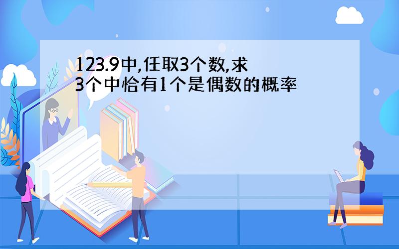 123.9中,任取3个数,求3个中恰有1个是偶数的概率