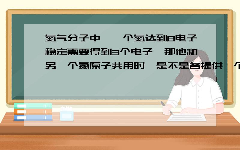 氮气分子中,一个氮达到8电子稳定需要得到3个电子,那他和另一个氮原子共用时,是不是各提供一个,是共形成三个电子对还是三个