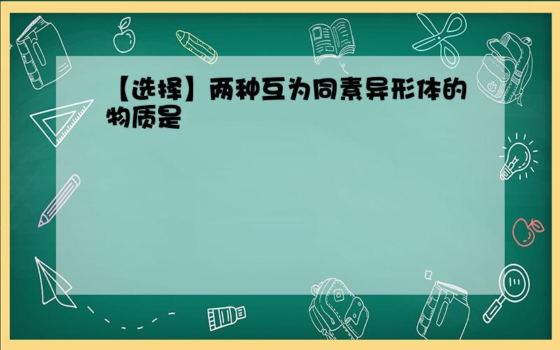 【选择】两种互为同素异形体的物质是