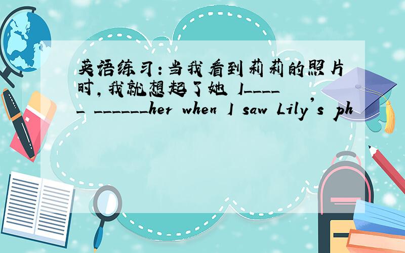 英语练习:当我看到莉莉的照片时,我就想起了她 I_____ ______her when I saw Lily's ph