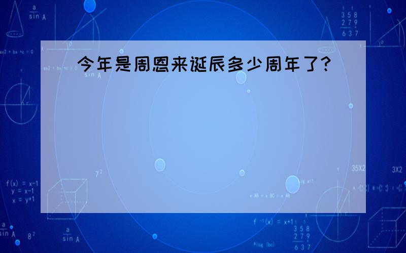 今年是周恩来诞辰多少周年了?