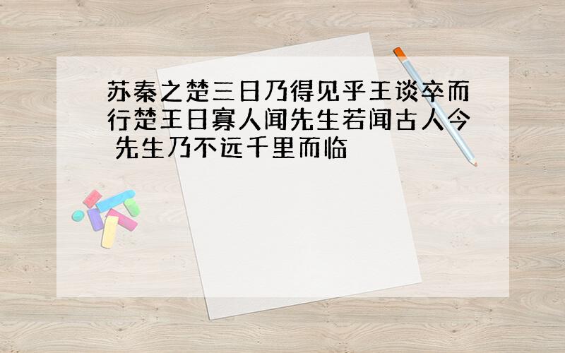 苏秦之楚三日乃得见乎王谈卒而行楚王日寡人闻先生若闻古人今 先生乃不远千里而临