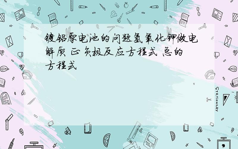 镁铝原电池的问题氢氧化钾做电解质 正负极反应方程式 总的方程式