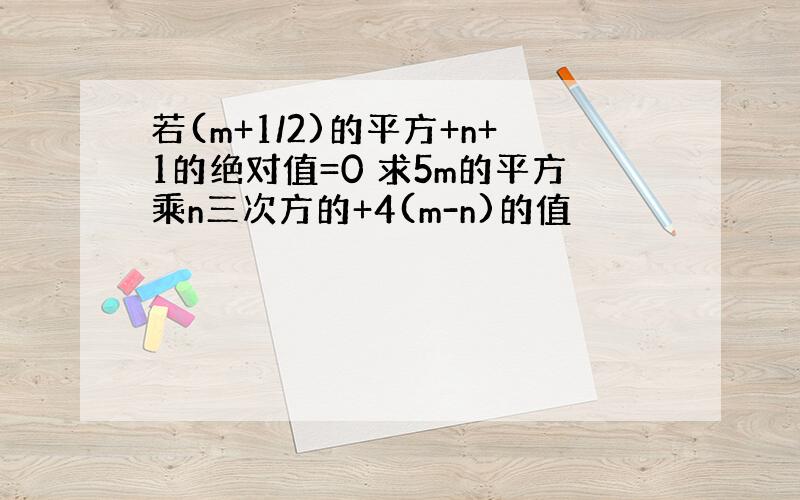 若(m+1/2)的平方+n+1的绝对值=0 求5m的平方乘n三次方的+4(m-n)的值