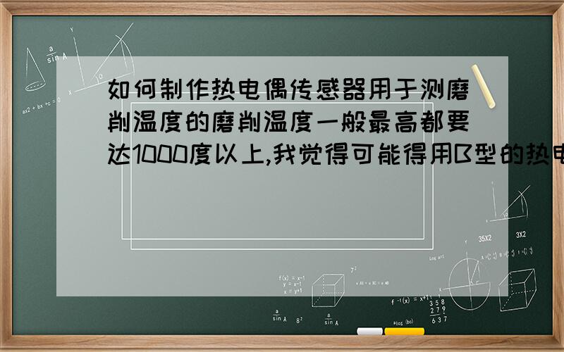 如何制作热电偶传感器用于测磨削温度的磨削温度一般最高都要达1000度以上,我觉得可能得用B型的热电偶?只是不知道怎么做