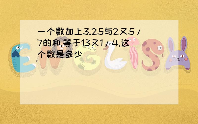 一个数加上3.25与2又5/7的和,等于13又1/4,这个数是多少