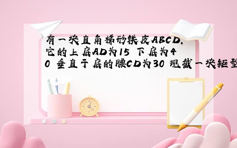 有一块直角梯形铁皮ABCD,它的上底AD为15 下底为40 垂直于底的腰CD为30 现截一块矩型铁皮