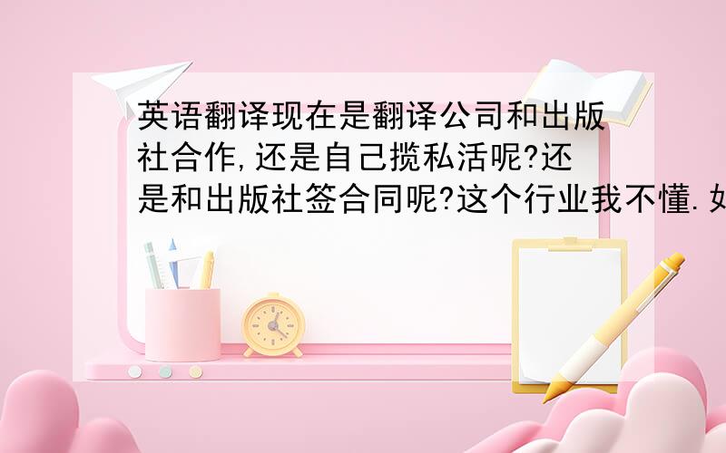 英语翻译现在是翻译公司和出版社合作,还是自己揽私活呢?还是和出版社签合同呢?这个行业我不懂.如果想以翻译书籍挣钱,请问现