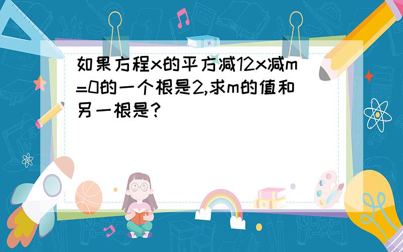 如果方程x的平方减12x减m=0的一个根是2,求m的值和另一根是?