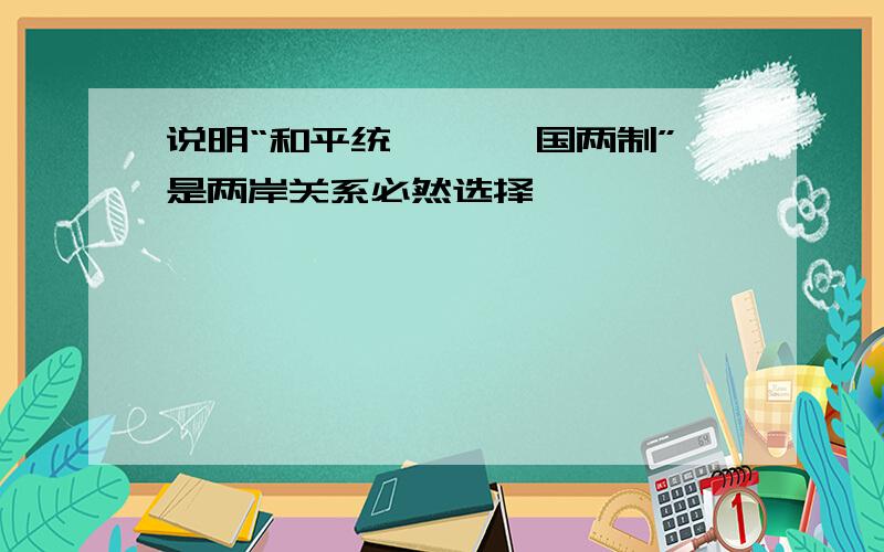 说明“和平统一 ,一国两制”是两岸关系必然选择