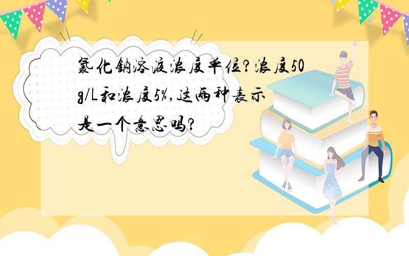 氯化钠溶液浓度单位?浓度50g/L和浓度5%,这两种表示是一个意思吗?