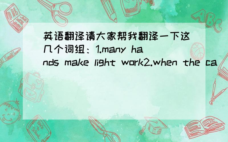 英语翻译请大家帮我翻译一下这几个词组：1.many hands make light work2.when the ca