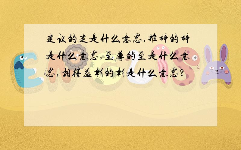 建议的建是什么意思,推辞的辞是什么意思,至尊的至是什么意思,相得益彰的彰是什么意思?