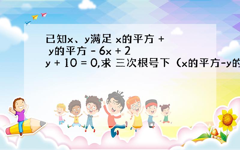 已知x、y满足 x的平方 + y的平方 - 6x + 2y + 10 = 0,求 三次根号下（x的平方-y的平方）