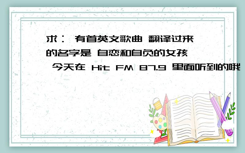 求： 有首英文歌曲 翻译过来的名字是 自恋和自负的女孩, 今天在 Hit FM 87.9 里面听到的哦, 求大侠正解谢